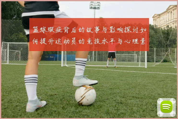 篮球瑕疵背后的故事与影响探讨如何提升运动员的竞技水平与心理素质