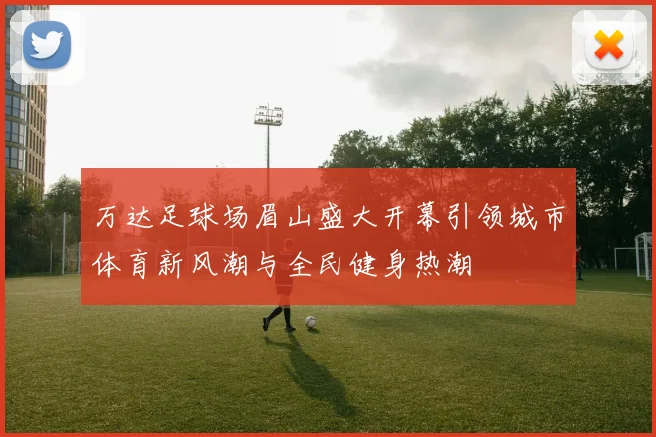 万达足球场眉山盛大开幕引领城市体育新风潮与全民健身热潮