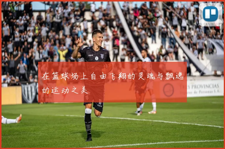 在篮球场上自由飞翔的灵魂与飘逸的运动之美