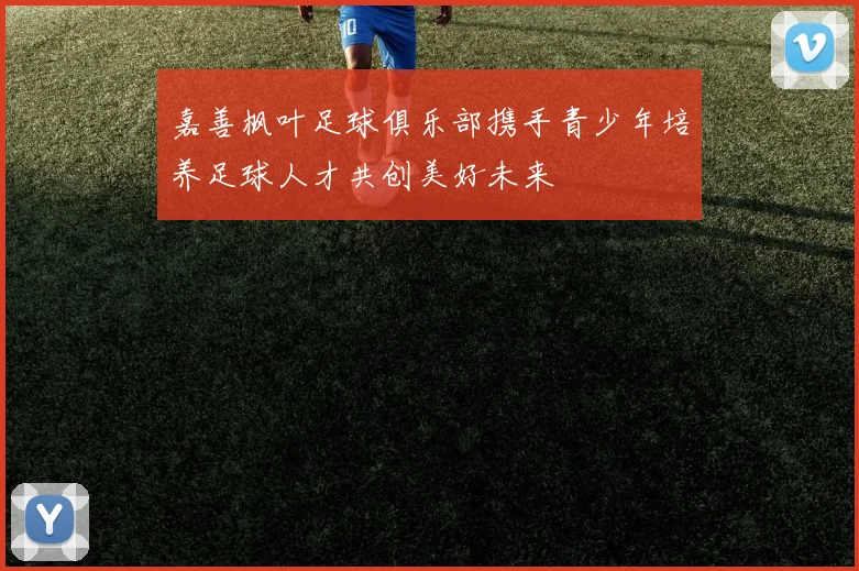 嘉善枫叶足球俱乐部携手青少年培养足球人才共创美好未来