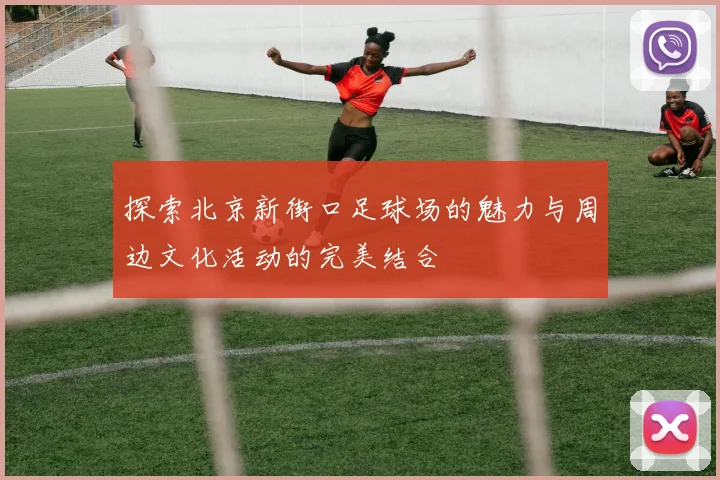 探索北京新街口足球场的魅力与周边文化活动的完美结合