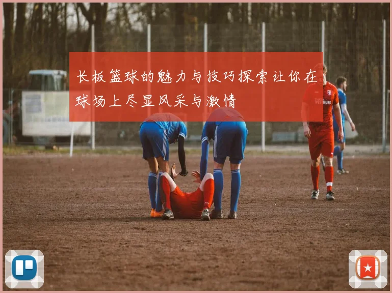 长板篮球的魅力与技巧探索让你在球场上尽显风采与激情