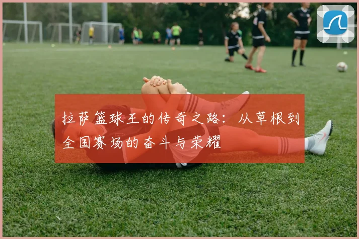 拉萨篮球王的传奇之路：从草根到全国赛场的奋斗与荣耀