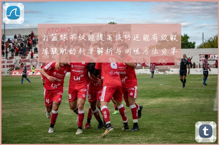 打篮球不仅能提高技巧还能有效锻炼腹肌的科学解析与训练方法分享
