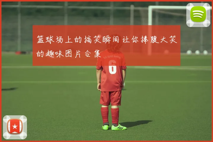 篮球场上的搞笑瞬间让你捧腹大笑的趣味图片合集