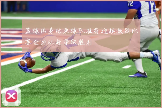 篮球热身结束球队准备迎接激烈比赛全力以赴争取胜利