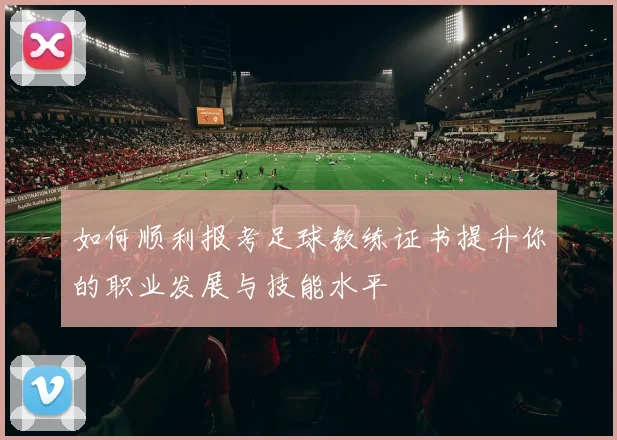 如何顺利报考足球教练证书提升你的职业发展与技能水平