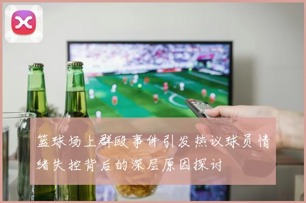 篮球场上群殴事件引发热议球员情绪失控背后的深层原因探讨