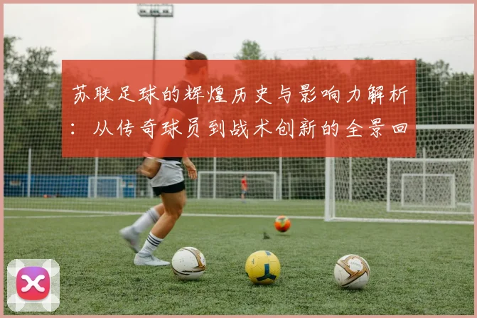 苏联足球的辉煌历史与影响力解析：从传奇球员到战术创新的全景回顾