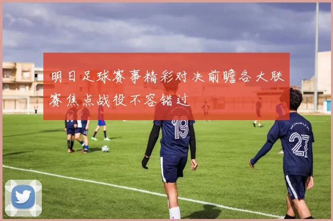 明日足球赛事精彩对决前瞻各大联赛焦点战役不容错过