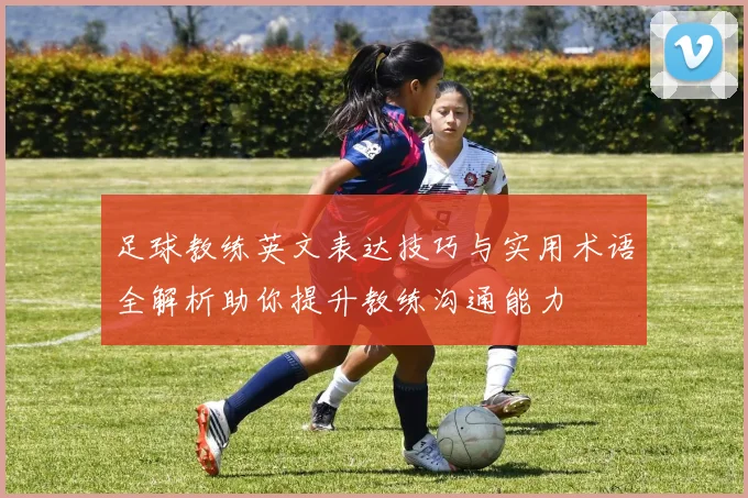 足球教练英文表达技巧与实用术语全解析助你提升教练沟通能力