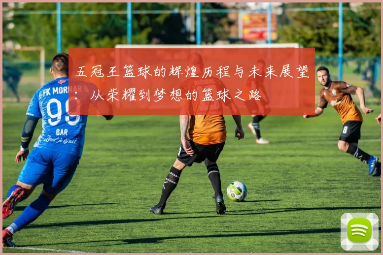 五冠王篮球的辉煌历程与未来展望：从荣耀到梦想的篮球之路