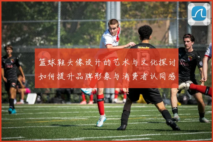 篮球鞋头像设计的艺术与文化探讨如何提升品牌形象与消费者认同感