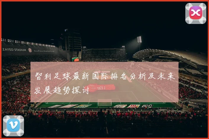 智利足球最新国际排名分析及未来发展趋势探讨